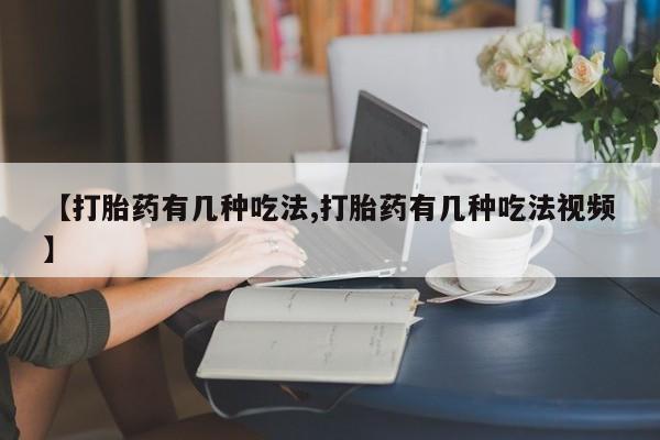 流产药在线购买微信【打胎药有几种吃法,打胎药有几种吃法视频】