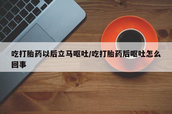 流产药在线购买微信吃打胎药以后立马呕吐/吃打胎药后呕吐怎么回事