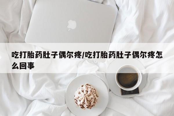 流产药在线购买微信吃打胎药肚子偶尔疼/吃打胎药肚子偶尔疼怎么回事