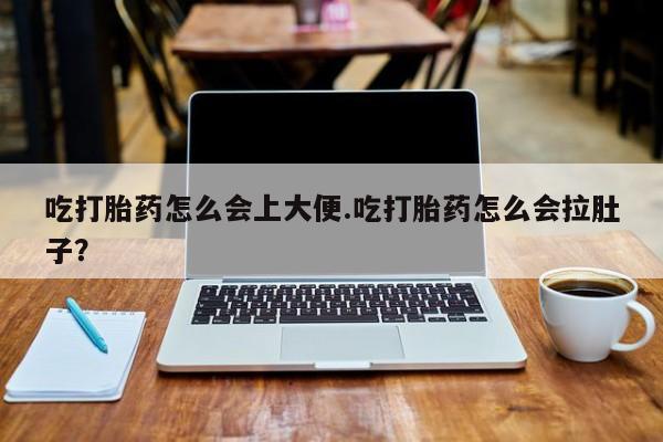 流产药在线购买微信吃打胎药怎么会上大便.吃打胎药怎么会拉肚子？