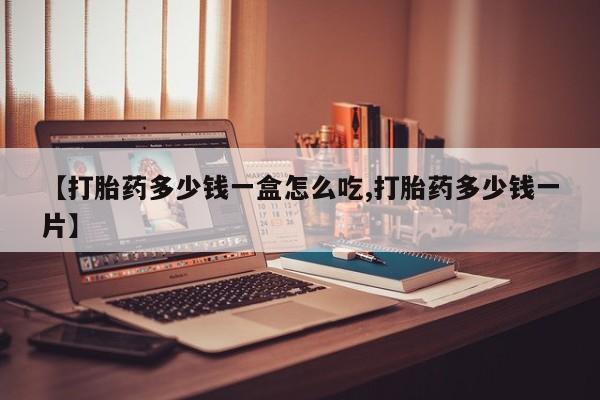 流产药在线购买微信【打胎药多少钱一盒怎么吃,打胎药多少钱一片】