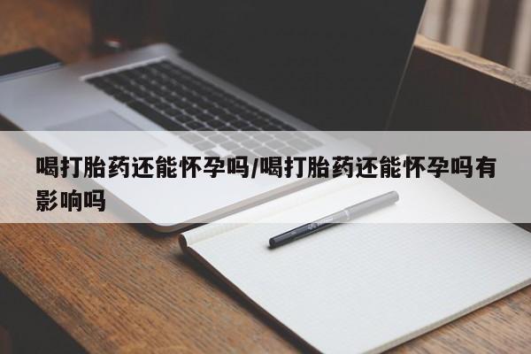 流产药在线购买微信喝打胎药还能怀孕吗/喝打胎药还能怀孕吗有影响吗