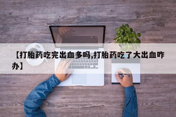 流产药在线购买微信【打胎药吃完出血多吗,打胎药吃了大出血咋办】
