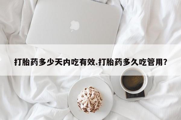 流产药在线购买微信打胎药多少天内吃有效.打胎药多久吃管用？