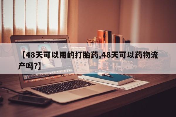 流产药在线购买微信【48天可以用的打胎药,48天可以药物流产吗?】