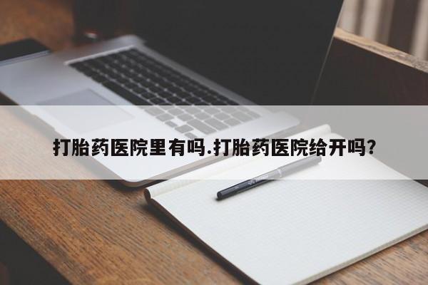 流产药在线购买微信打胎药医院里有吗.打胎药医院给开吗？