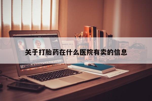 流产药在线购买微信关于打胎药在什么医院有卖的信息