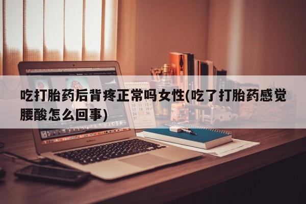 流产药在线购买微信吃打胎药后背疼正常吗女性(吃了打胎药感觉腰酸怎么回事)
