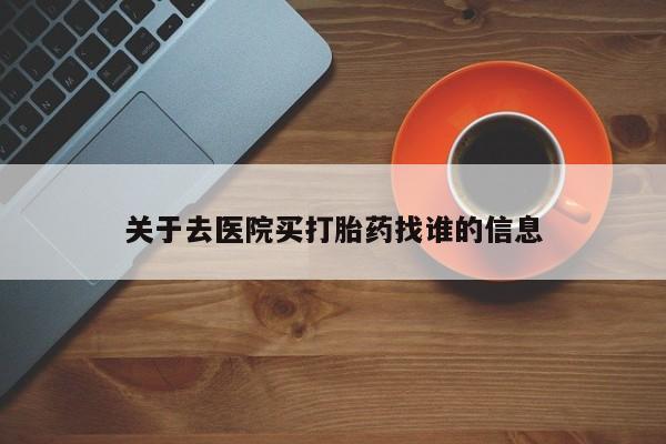 流产药在线购买微信关于去医院买打胎药找谁的信息