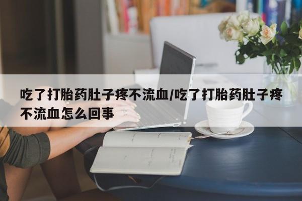 流产药在线购买微信吃了打胎药肚子疼不流血/吃了打胎药肚子疼不流血怎么回事
