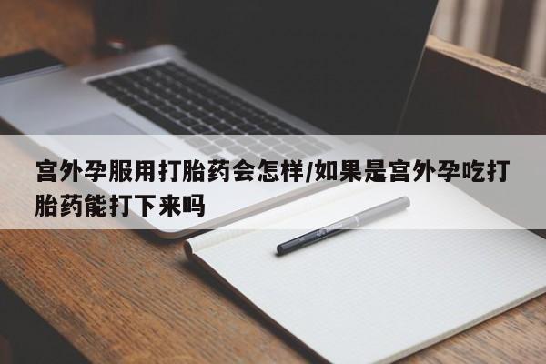流产药在线购买微信宫外孕服用打胎药会怎样/如果是宫外孕吃打胎药能打下来吗